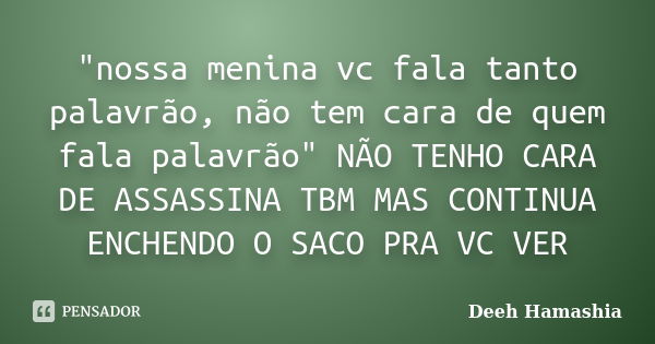 "nossa menina vc fala tanto palavrão, não tem cara de quem fala palavrão" NÃO TENHO CARA DE ASSASSINA TBM MAS CONTINUA ENCHENDO O SACO PRA VC VER... Frase de Deeh Hamashia.