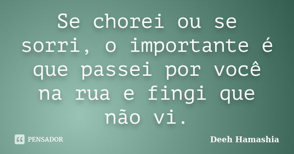 Se chorei ou se sorri, o importante é que passei por você na rua e fingi que não vi.... Frase de Deeh Hamashia.