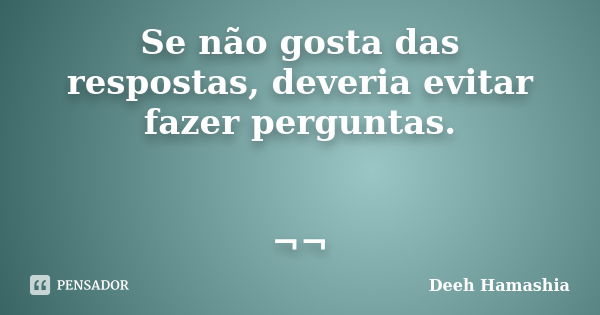 Se não gosta das respostas, deveria evitar fazer perguntas. ¬¬... Frase de Deeh Hamashia.