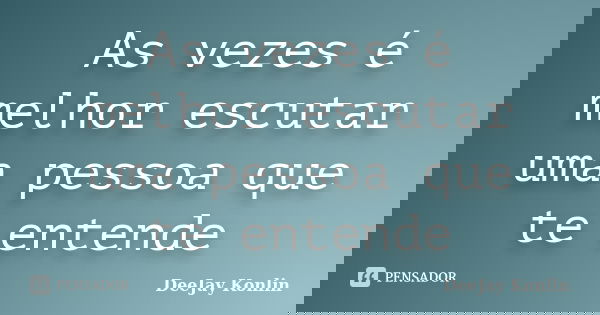 As vezes é melhor escutar uma pessoa que te entende... Frase de DeeJay Konlin.