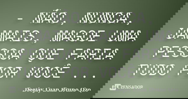 - NÃO, NUNCA, JAMAIS, MAGOE UMA PESSOA QUE FARIA TUDO POR VOCÊ ...... Frase de Deejay Luan Bruno Qzo.