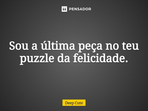 ⁠Sou a última peça no teu puzzle da felicidade.... Frase de Deep Cute.