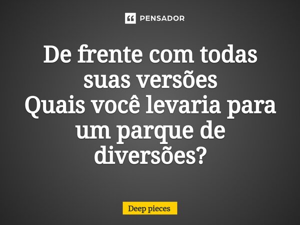 ⁠De frente com todas suas versões Quais você levaria para um parque de diversões?... Frase de deep pieces.