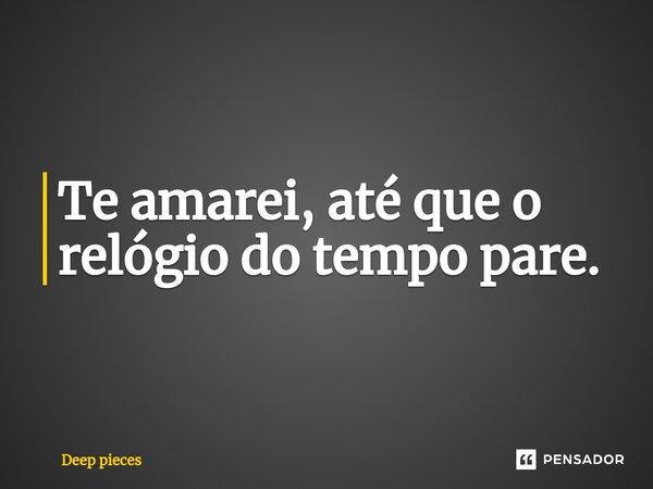 Te amarei, até que o relógio do tempo pare.⁠... Frase de deep pieces.