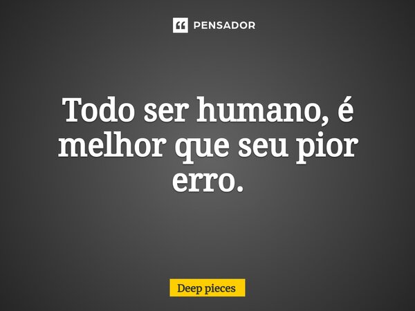 Todo ser humano, é melhor que seu pior erro.⁠... Frase de deep pieces.