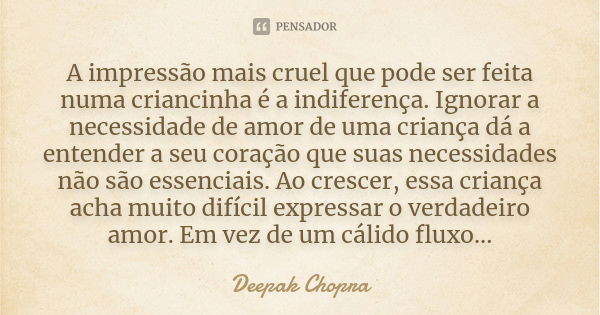 A impressão mais cruel que pode ser feita numa criancinha é a indiferença. Ignorar a necessidade de amor de uma criança dá a entender a seu coração que suas nec... Frase de Deepak Chopra.