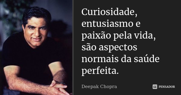 Curiosidade, entusiasmo e paixão pela vida, são aspectos normais da saúde perfeita.... Frase de DEEPAK CHOPRA.
