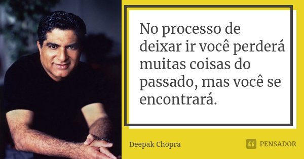 No processo de deixar ir você perderá muitas coisas do passado, mas você se encontrará.... Frase de Deepak Chopra.