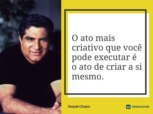 ⁠O ato mais criativo que você pode executar é o ato de criar a si mesmo.... Frase de Deepak Chopra.