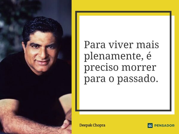 ⁠Para viver mais plenamente, é preciso morrer para o passado.... Frase de Deepak Chopra.