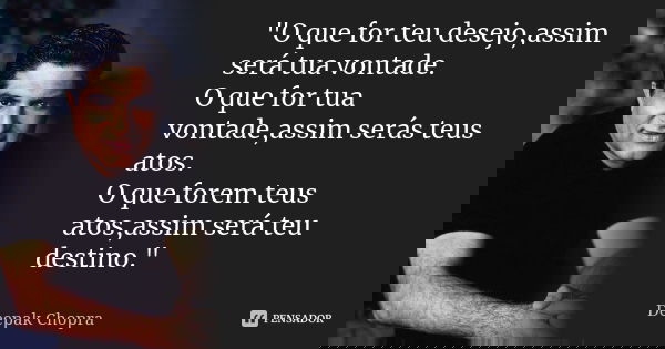 "O que for teu desejo,assim será tua vontade. O que for tua vontade,assim serás teus atos. O que forem teus atos,assim será teu destino."... Frase de Deepak Chopra.