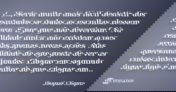 (...)Seria muito mais fácil desistir dos resutados se todas as escolhas dessem cero. E por que não deveriam? Na realidade única não existem açoes erradas,apenas... Frase de DEEPAK CHOPRA.