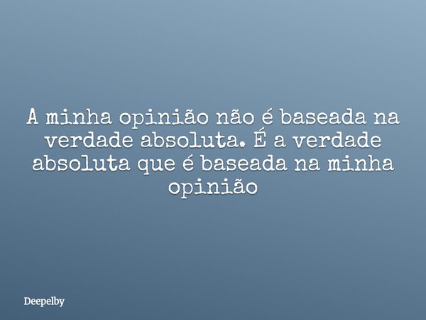 A minha opinião não é baseada na verdade absoluta. É a verdade absoluta que é baseada na minha opinião... Frase de Deepelby.
