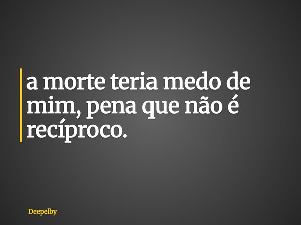 ⁠a morte teria medo de mim, pena que não é recíproco.... Frase de Deepelby.
