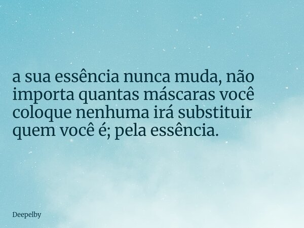 a sua essência nunca muda, não importa quantas máscaras você coloque nenhuma irá substituir quem você é; pela essência.... Frase de Deepelby.