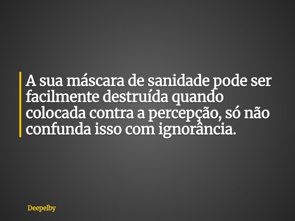 A sua máscara de sanidade pode ser facilmente destruída⁠ quando colocada contra a percepção, só não confunda isso com ignorância.... Frase de Deepelby.