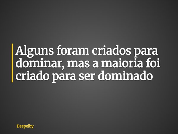 Alguns foram criados para dominar, mas a maioria foi criado para ser dominado... Frase de Deepelby.