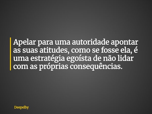 Apelar para uma autoridade apontar as suas atitudes, como se fosse ela, é uma estratégia egoísta de não lidar com as próprias consequências.... Frase de Deepelby.