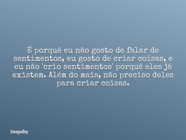 É porquê eu não gosto de falar de sentimentos, eu gosto de criar coisas, e eu não 'crio sentimentos' porquê eles já existem. Além do mais, não preciso deles par... Frase de Deepelby.