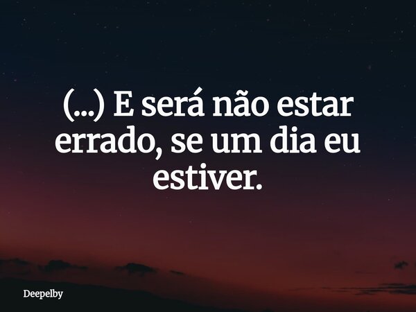 (...) E será não estar errado, se um dia eu estiver.... Frase de Deepelby.