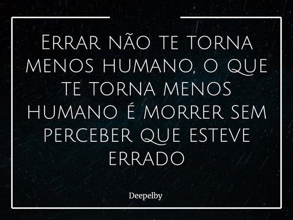 Errar não te torna menos humano, o que te torna menos humano é morrer sem perceber que esteve errado⁠... Frase de Deepelby.