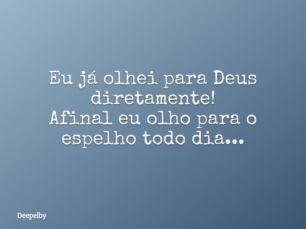 Eu já olhei para Deus diretamente! Afinal eu olho para o espelho todo dia...⁠... Frase de Deepelby.