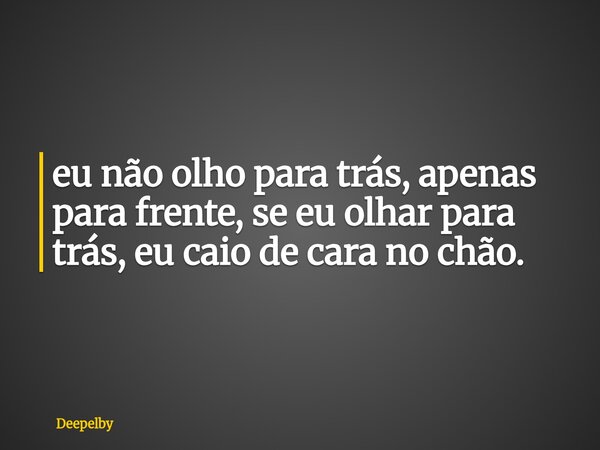 ⁠eu não olho para trás, apenas para frente, se eu olhar para trás, eu caio de cara no chão.... Frase de Deepelby.