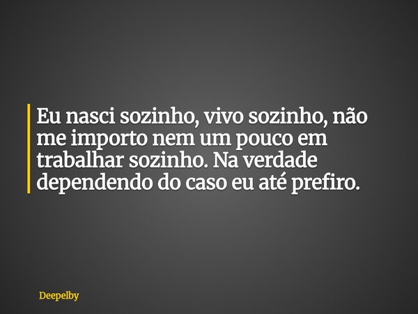 ⁠Eu nasci sozinho, vivo sozinho, não me importo nem um pouco em trabalhar sozinho. Na verdade dependendo do caso eu até prefiro.... Frase de Deepelby.