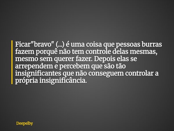 Ficar "bravo" (...) é uma coisa que pessoas burras fazem porquê não tem controle delas mesmas, mesmo sem querer fazer. Depois elas se arrependem e pe... Frase de Deepelby.