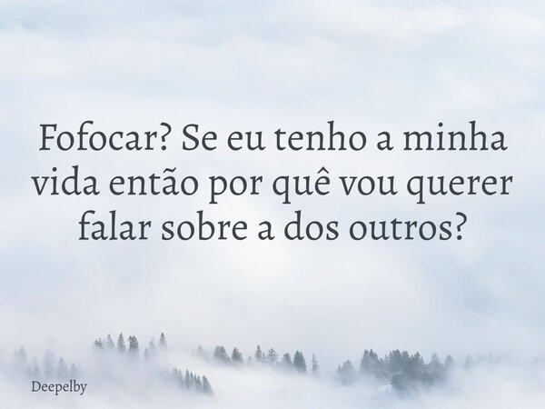 Fofocar? Se eu tenho a minha vida então por quê vou querer falar sobre a dos outros?⁠... Frase de Deepelby.
