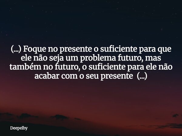⁠(...) Foque no presente o suficiente para que ele não seja um problema futuro, mas também no futuro, o suficiente para ele não acabar com o seu presente (...)... Frase de Deepelby.