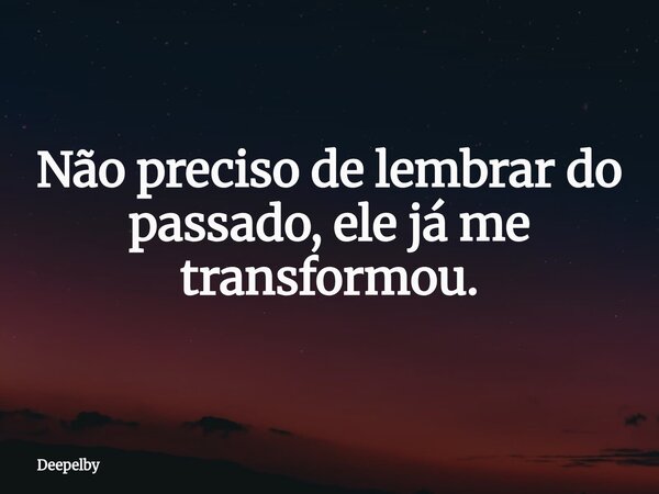 Não preciso de lembrar do passado, ele já me transformou.... Frase de Deepelby.