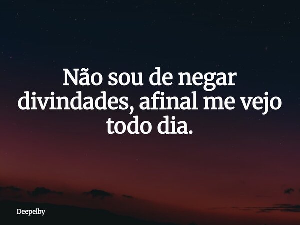 Não sou de negar divindades, afinal me vejo todo dia.... Frase de Deepelby.