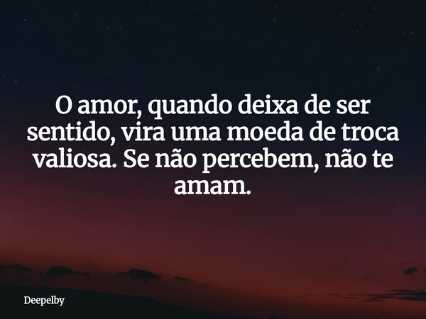 O amor, quando deixa de ser sentido, vira uma moeda de troca valiosa. Se não percebem, não te amam.⁠... Frase de Deepelby.