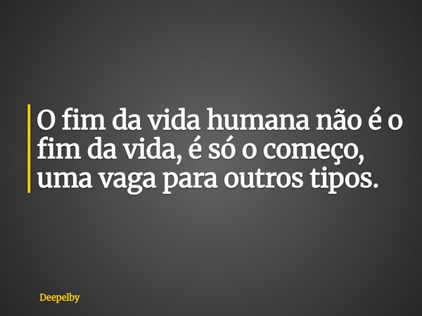 O fim da vida humana não é o fim da vida, é só o começo, uma vaga para outros tipos.⁠... Frase de Deepelby.