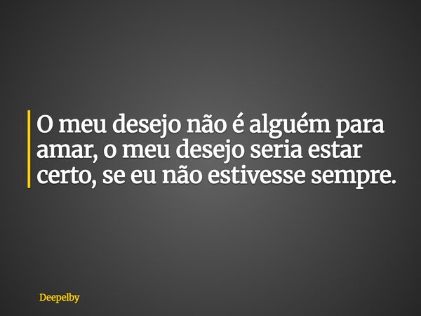 O meu desejo não é alguém para amar, o meu desejo seria estar certo, se eu não estivesse sempre.⁠... Frase de Deepelby.