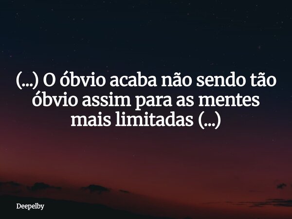 (...) O óbvio acaba não sendo tão óbvio assim para as mentes mais limitadas (...)... Frase de Deepelby.