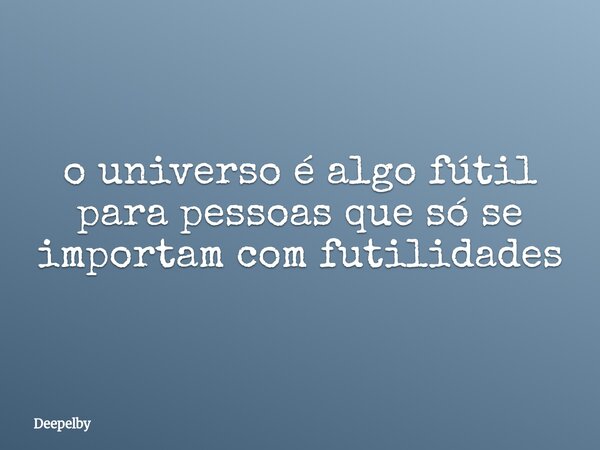 ⁠o universo é algo fútil para pessoas que só se importam com futilidades... Frase de Deepelby.