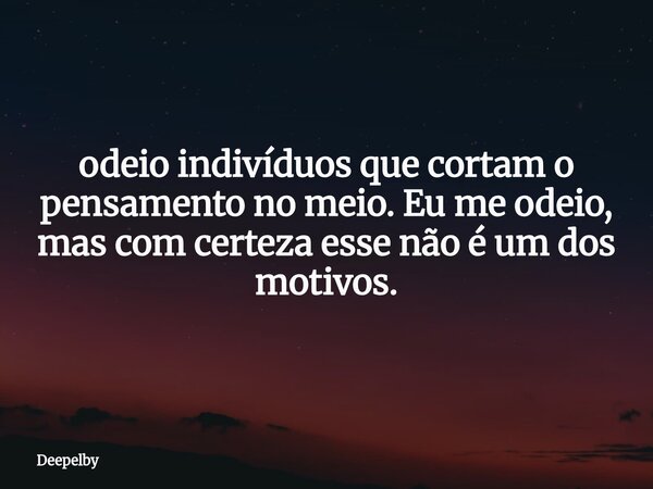 ⁠odeio indivíduos que cortam o pensamento no meio. Eu me odeio, mas com certeza esse não é um dos motivos.... Frase de Deepelby.