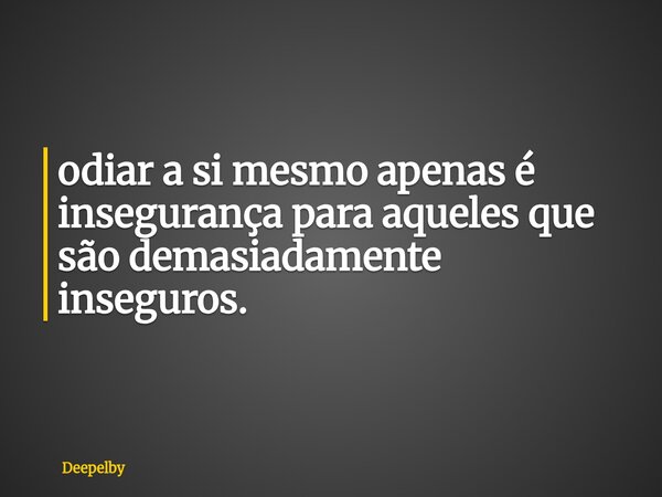 ⁠odiar a si mesmo apenas é insegurança para aqueles que são demasiadamente inseguros.... Frase de Deepelby.