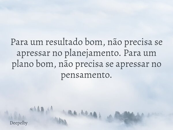 ⁠Para um resultado bom, não precisa se apressar no planejamento. Para um plano bom, não precisa se apressar no pensamento.... Frase de Deepelby.