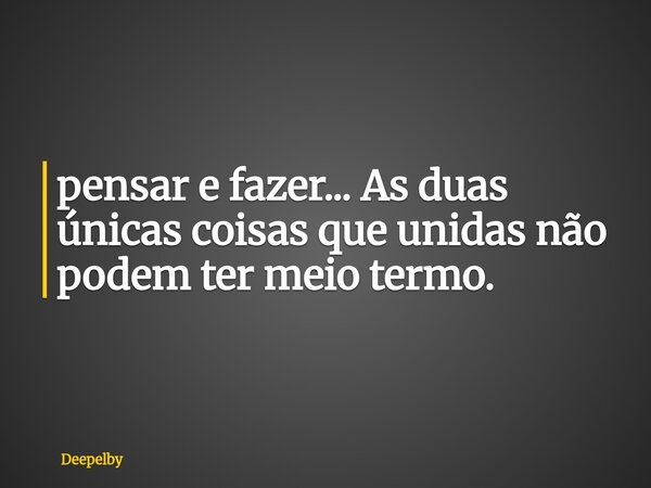 ⁠pensar e fazer... As duas únicas coisas que unidas não podem ter meio termo.... Frase de Deepelby.