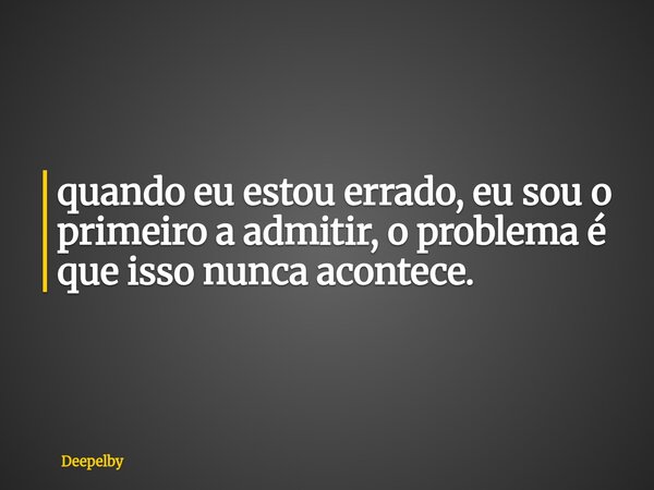 ⁠quando eu estou errado, eu sou o primeiro a admitir, o problema é que isso nunca acontece.... Frase de Deepelby.