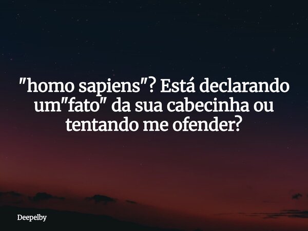 ⁠"homo sapiens"? Está declarando um "fato" da sua cabecinha ou tentando me ofender?... Frase de Deepelby.