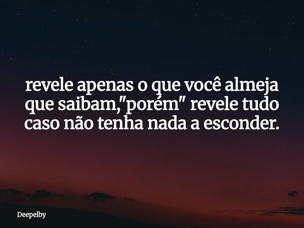 ⁠revele apenas o que você almeja que saibam, "porém" revele tudo caso não tenha nada a esconder.... Frase de Deepelby.