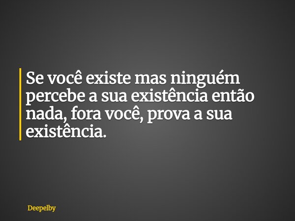 ⁠Se você existe mas ninguém percebe a sua existência então nada, fora você, prova a sua existência.... Frase de Deepelby.
