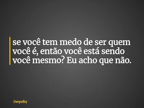 ⁠se você tem medo de ser quem você é, então você está sendo você mesmo? Eu acho que não.... Frase de Deepelby.