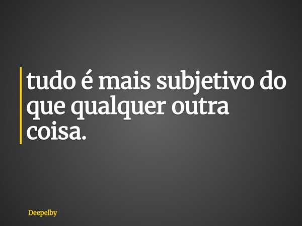⁠tudo é mais subjetivo do que qualquer outra coisa.... Frase de Deepelby.