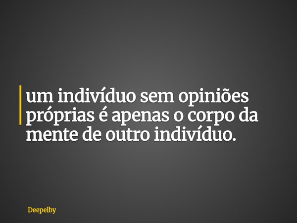 ⁠um indivíduo sem opiniões próprias é apenas o corpo da mente de outro indivíduo.... Frase de Deepelby.