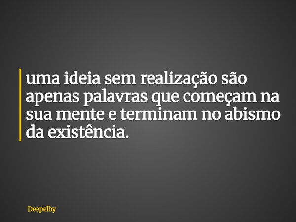 ⁠uma ideia sem realização são apenas palavras que começam na sua mente e terminam no abismo da existência.... Frase de Deepelby.